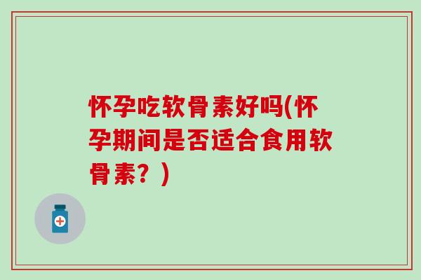 怀孕吃软骨素好吗(怀孕期间是否适合食用软骨素?)-第1张图片-氨糖科普网 怀孕吃软骨素好吗(怀孕期间是否适合食用软骨素?)-第1张图片-氨糖科普网