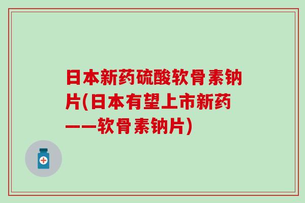 日本新药硫酸软骨素钠片(日本有望上市新药——软骨素钠片)-第1张图片-氨糖科普网 日本新药硫酸软骨素钠片(日本有望上市新药——软骨素钠片)-第1张图片-氨糖科普网