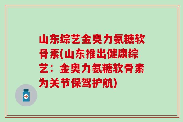 山东综艺金奥力氨糖软骨素(山东推出健康综艺:金奥力氨糖软骨素为关节保驾护航)-第1张图片-氨糖科普网 山东综艺金奥力氨糖软骨素(山东推出健康综艺:金奥力氨糖软骨素为关节保驾护航)-第1张图片-氨糖科普网