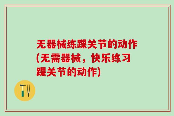 无器械练踝关节的动作(无需器械,快乐练习踝关节的动作)-第1张图片-氨糖科普网 无器械练踝关节的动作(无需器械,快乐练习踝关节的动作)-第1张图片-氨糖科普网