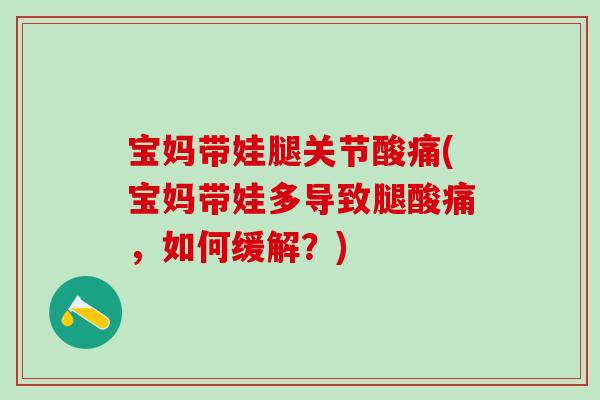 宝妈带娃腿关节酸痛(宝妈带娃多导致腿酸痛,如何缓解?)-第1张图片-氨糖科普网 宝妈带娃腿关节酸痛(宝妈带娃多导致腿酸痛,如何缓解?)-第1张图片-氨糖科普网