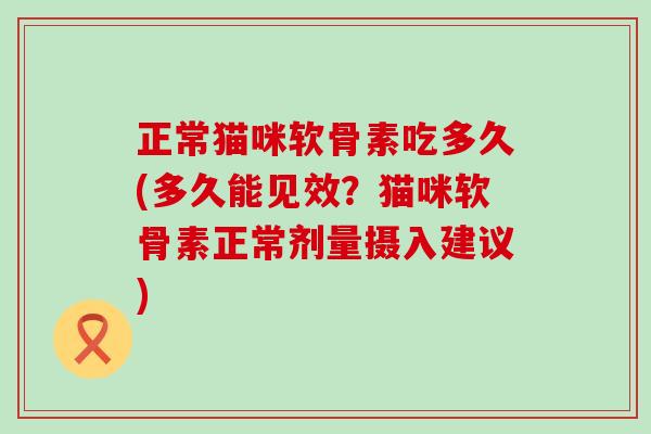 正常猫咪软骨素吃多久(多久能见效?猫咪软骨素正常剂量摄入建议)-第1张图片-氨糖科普网 正常猫咪软骨素吃多久(多久能见效?猫咪软骨素正常剂量摄入建议)-第1张图片-氨糖科普网