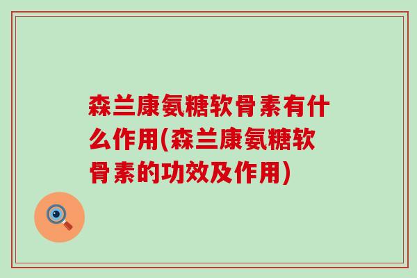 森兰康氨糖软骨素有什么作用(森兰康氨糖软骨素的功效及作用)-第1张图片-氨糖科普网 森兰康氨糖软骨素有什么作用(森兰康氨糖软骨素的功效及作用)-第1张图片-氨糖科普网