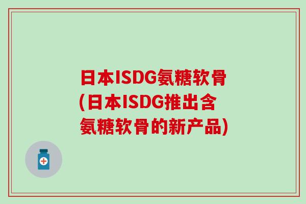 日本ISDG氨糖软骨(日本ISDG推出含氨糖软骨的新产品)-第1张图片-氨糖科普网 日本ISDG氨糖软骨(日本ISDG推出含氨糖软骨的新产品)-第1张图片-氨糖科普网