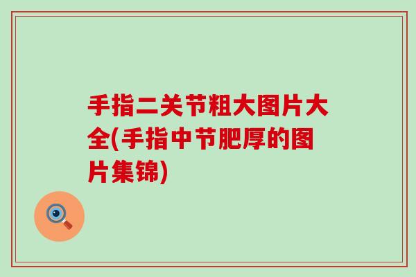 手指二关节粗大图片大全(手指中节肥厚的图片集锦)-第1张图片-氨糖科普网 手指二关节粗大图片大全(手指中节肥厚的图片集锦)-第1张图片-氨糖科普网