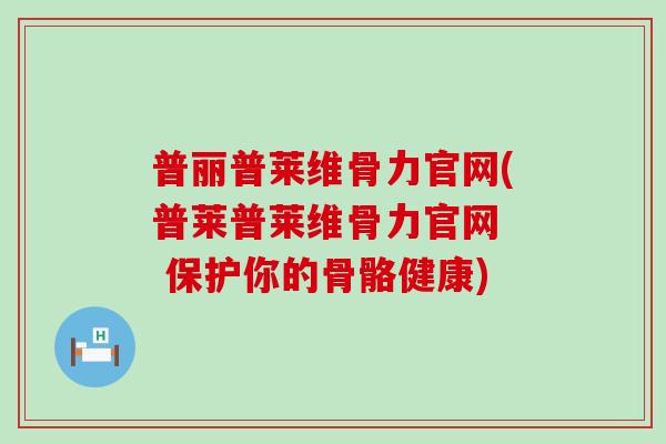 普丽普莱维骨力官网(普莱普莱维骨力官网 保护你的骨骼健康)-第1张图片-氨糖科普网 普丽普莱维骨力官网(普莱普莱维骨力官网 保护你的骨骼健康)-第1张图片-氨糖科普网