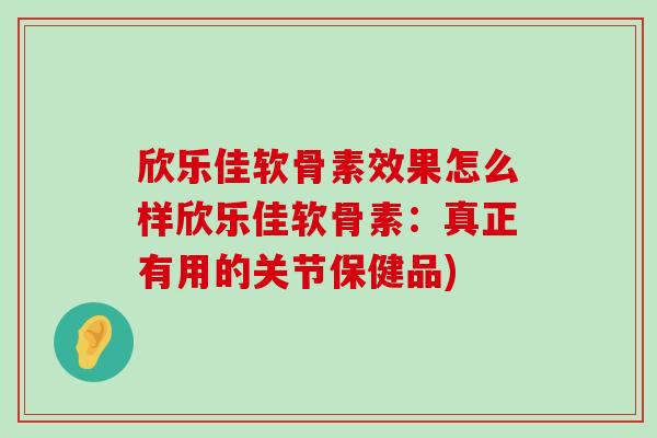欣乐佳软骨素效果怎么样欣乐佳软骨素:真正有用的关节保健品)-第1张图片-氨糖科普网 欣乐佳软骨素效果怎么样欣乐佳软骨素:真正有用的关节保健品)-第1张图片-氨糖科普网
