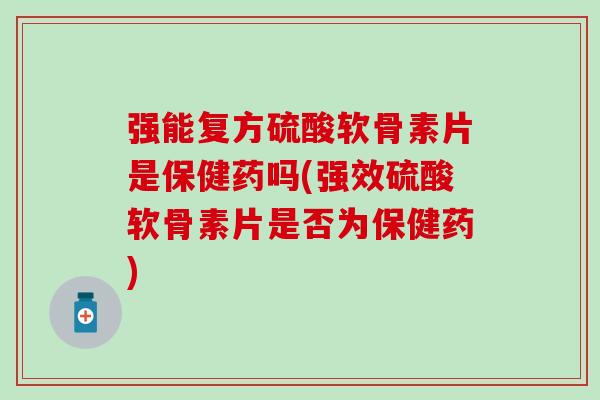 强能复方硫酸软骨素片是保健药吗(强效硫酸软骨素片是否为保健药)-第1张图片-氨糖科普网