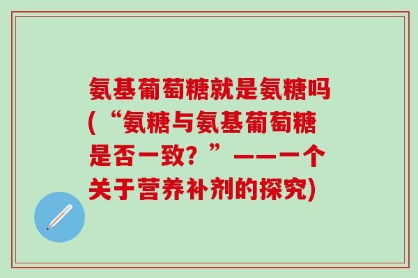 氨基葡萄糖就是氨糖吗(“氨糖与氨基葡萄糖是否一致?”——一个关于营养补剂的探究)-第1张图片-氨糖科普网 氨基葡萄糖就是氨糖吗(“氨糖与氨基葡萄糖是否一致?”——一个关于营养补剂的探究)-第1张图片-氨糖科普网