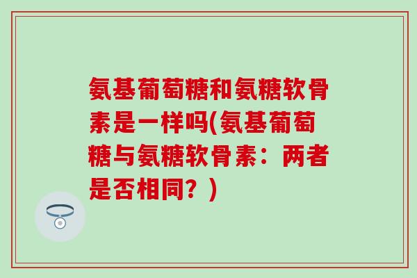 氨基葡萄糖和氨糖软骨素是一样吗(氨基葡萄糖与氨糖软骨素：两者是否相同？)-第1张图片-氨糖科普网