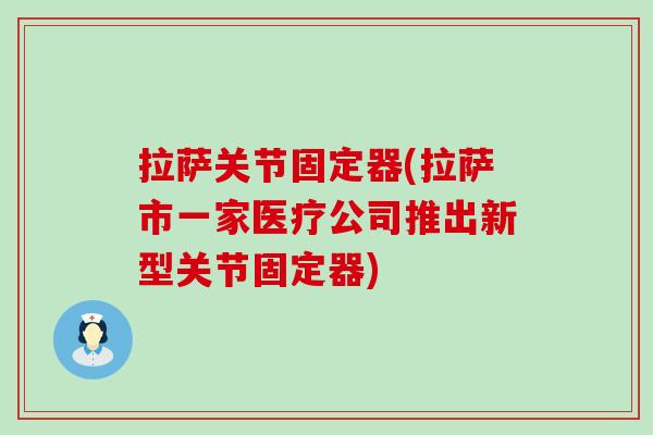 拉萨关节固定器(拉萨市一家医疗公司推出新型关节固定器)-第1张图片-氨糖科普网 拉萨关节固定器(拉萨市一家医疗公司推出新型关节固定器)-第1张图片-氨糖科普网