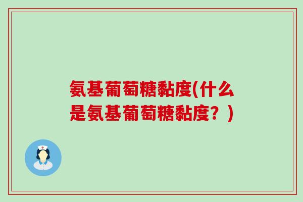 氨基葡萄糖黏度(什么是氨基葡萄糖黏度?)-第1张图片-氨糖科普网 氨基葡萄糖黏度(什么是氨基葡萄糖黏度?)-第1张图片-氨糖科普网