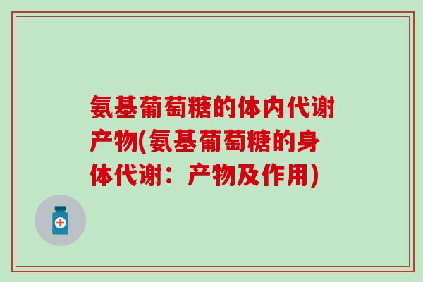 氨基葡萄糖的体内代谢产物(氨基葡萄糖的身体代谢:产物及作用)-第1张图片-氨糖科普网 氨基葡萄糖的体内代谢产物(氨基葡萄糖的身体代谢:产物及作用)-第1张图片-氨糖科普网