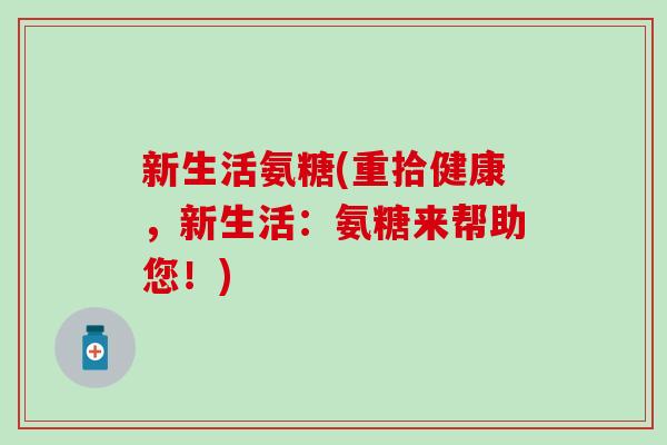 新生活氨糖(重拾健康,新生活:氨糖来帮助您!)-第1张图片-氨糖科普网 新生活氨糖(重拾健康,新生活:氨糖来帮助您!)-第1张图片-氨糖科普网