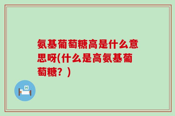 氨基葡萄糖高是什么意思呀(什么是高氨基葡萄糖?)-第1张图片-氨糖科普网 氨基葡萄糖高是什么意思呀(什么是高氨基葡萄糖?)-第1张图片-氨糖科普网