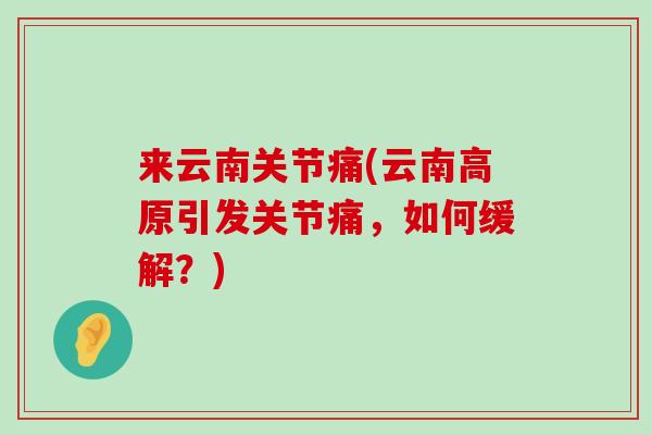 来云南关节痛(云南高原引发关节痛,如何缓解?)-第1张图片-氨糖科普网 来云南关节痛(云南高原引发关节痛,如何缓解?)-第1张图片-氨糖科普网