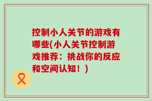 控制小人关节的游戏有哪些(小人关节控制游戏推荐:挑战你的反应和空间认知!)-第1张图片-氨糖科普网 控制小人关节的游戏有哪些(小人关节控制游戏推荐:挑战你的反应和空间认知!)-第1张图片-氨糖科普网