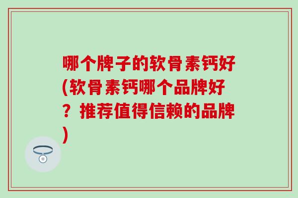 哪个牌子的软骨素钙好(软骨素钙哪个品牌好?推荐值得信赖的品牌)-第1张图片-氨糖科普网 哪个牌子的软骨素钙好(软骨素钙哪个品牌好?推荐值得信赖的品牌)-第1张图片-氨糖科普网