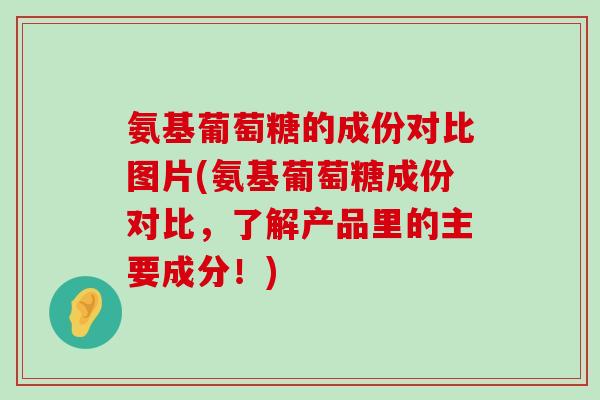 氨基葡萄糖的成份对比图片(氨基葡萄糖成份对比，了解产品里的主要成分！)-第1张图片-氨糖科普网