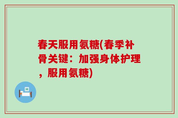 春天服用氨糖(春季补骨关键:加强身体护理,服用氨糖)-第1张图片-氨糖科普网 春天服用氨糖(春季补骨关键:加强身体护理,服用氨糖)-第1张图片-氨糖科普网