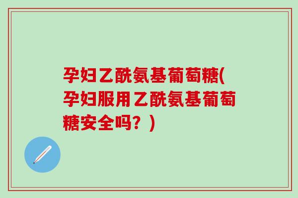 孕妇乙酰氨基葡萄糖(孕妇服用乙酰氨基葡萄糖安全吗？)-第1张图片-氨糖科普网