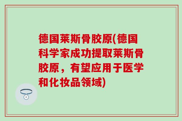 德国莱斯骨胶原(德国科学家成功提取莱斯骨胶原,有望应用于医学和化妆品领域)-第1张图片-氨糖科普网 德国莱斯骨胶原(德国科学家成功提取莱斯骨胶原,有望应用于医学和化妆品领域)-第1张图片-氨糖科普网