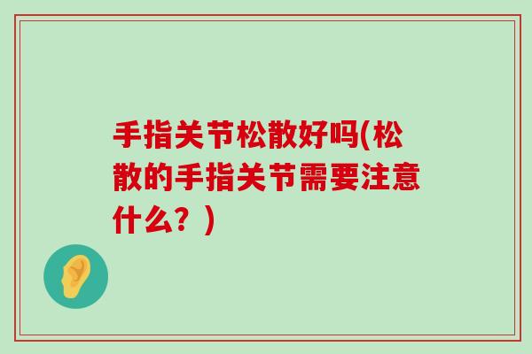 手指关节松散好吗(松散的手指关节需要注意什么?)-第1张图片-氨糖科普网 手指关节松散好吗(松散的手指关节需要注意什么?)-第1张图片-氨糖科普网