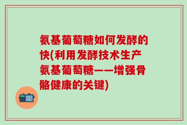 氨基葡萄糖如何发酵的快(利用发酵技术生产氨基葡萄糖——增强骨骼健康的关键)-第1张图片-氨糖科普网 氨基葡萄糖如何发酵的快(利用发酵技术生产氨基葡萄糖——增强骨骼健康的关键)-第1张图片-氨糖科普网