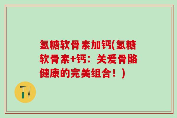 氢糖软骨素加钙(氢糖软骨素+钙:关爱骨骼健康的完美组合!)-第1张图片-氨糖科普网 氢糖软骨素加钙(氢糖软骨素+钙:关爱骨骼健康的完美组合!)-第1张图片-氨糖科普网