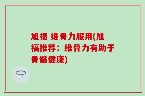 旭福 维骨力服用(旭福推荐:维骨力有助于骨骼健康)-第1张图片-氨糖科普网 旭福 维骨力服用(旭福推荐:维骨力有助于骨骼健康)-第1张图片-氨糖科普网