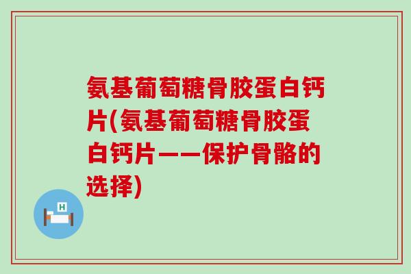 氨基葡萄糖骨胶蛋白钙片(氨基葡萄糖骨胶蛋白钙片——保护骨骼的选择)-第1张图片-氨糖科普网 氨基葡萄糖骨胶蛋白钙片(氨基葡萄糖骨胶蛋白钙片——保护骨骼的选择)-第1张图片-氨糖科普网