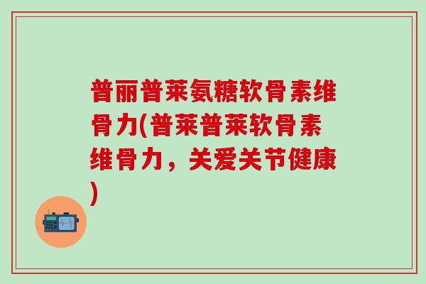 普丽普莱氨糖软骨素维骨力(普莱普莱软骨素维骨力,关爱关节健康)-第1张图片-氨糖科普网 普丽普莱氨糖软骨素维骨力(普莱普莱软骨素维骨力,关爱关节健康)-第1张图片-氨糖科普网