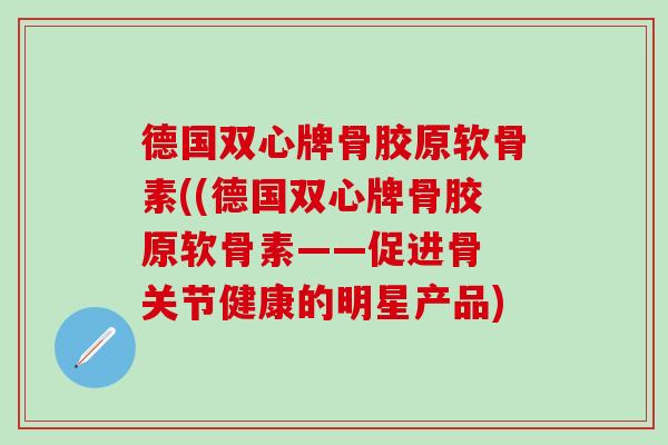 德国双心牌骨胶原软骨素((德国双心牌骨胶原软骨素——促进骨 关节健康的明星产品)-第1张图片-氨糖科普网
