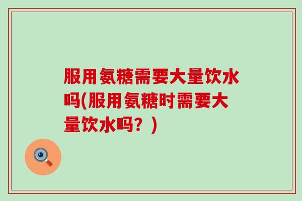 服用氨糖需要大量饮水吗(服用氨糖时需要大量饮水吗？)-第1张图片-氨糖科普网