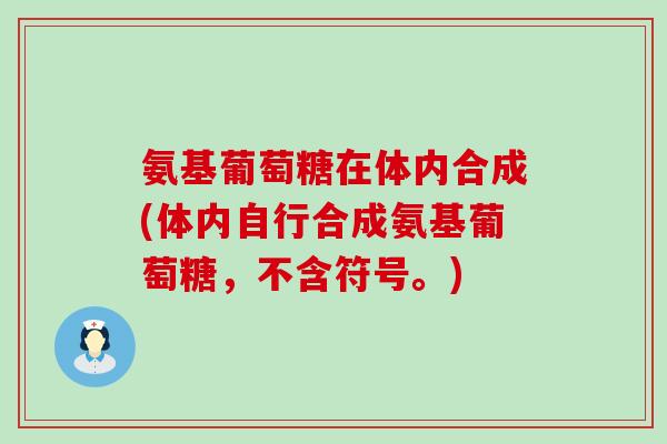 氨基葡萄糖在体内合成(体内自行合成氨基葡萄糖,不含符号。)-第1张图片-氨糖科普网 氨基葡萄糖在体内合成(体内自行合成氨基葡萄糖,不含符号。)-第1张图片-氨糖科普网