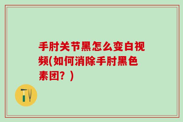 手肘关节黑怎么变白视频(如何消除手肘黑色素团?)-第1张图片-氨糖科普网 手肘关节黑怎么变白视频(如何消除手肘黑色素团?)-第1张图片-氨糖科普网