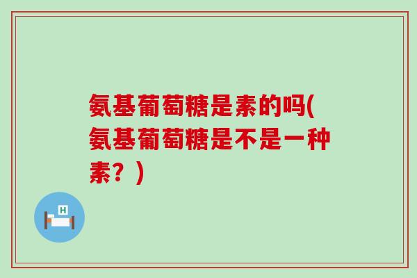 氨基葡萄糖是素的吗(氨基葡萄糖是不是一种素?)-第1张图片-氨糖科普网 氨基葡萄糖是素的吗(氨基葡萄糖是不是一种素?)-第1张图片-氨糖科普网