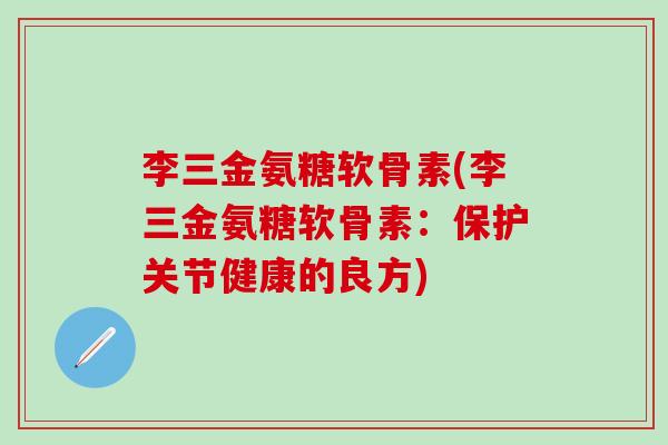 李三金氨糖软骨素(李三金氨糖软骨素：保护关节健康的良方)-第1张图片-氨糖科普网