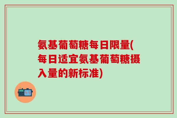 氨基葡萄糖每日限量(每日适宜氨基葡萄糖摄入量的新标准)-第1张图片-氨糖科普网 氨基葡萄糖每日限量(每日适宜氨基葡萄糖摄入量的新标准)-第1张图片-氨糖科普网