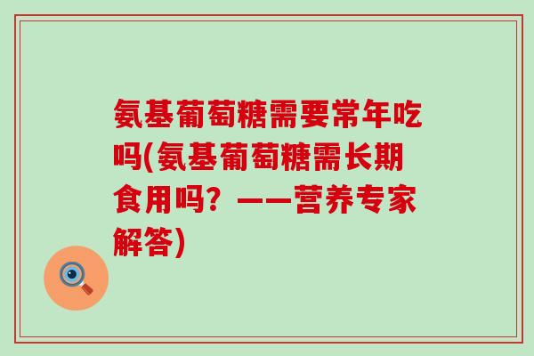 氨基葡萄糖需要常年吃吗(氨基葡萄糖需长期食用吗?——营养专家解答)-第1张图片-氨糖科普网 氨基葡萄糖需要常年吃吗(氨基葡萄糖需长期食用吗?——营养专家解答)-第1张图片-氨糖科普网