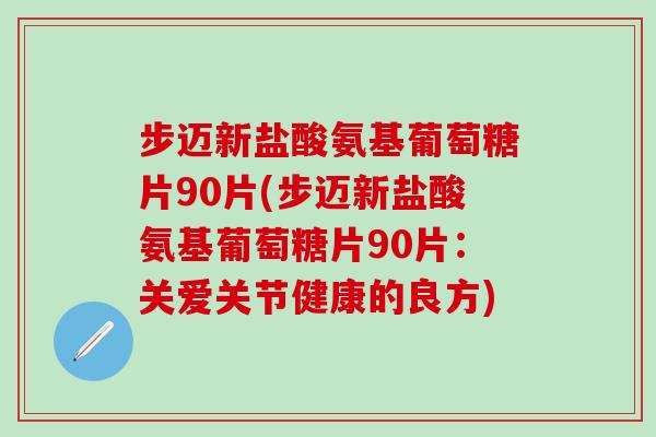 步迈新盐酸氨基葡萄糖片90片(步迈新盐酸氨基葡萄糖片90片：关爱关节健康的良方)-第1张图片-氨糖科普网