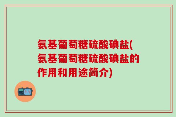 氨基葡萄糖硫酸碘盐(氨基葡萄糖硫酸碘盐的作用和用途简介)-第1张图片-氨糖科普网 氨基葡萄糖硫酸碘盐(氨基葡萄糖硫酸碘盐的作用和用途简介)-第1张图片-氨糖科普网