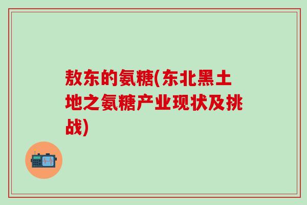 敖东的氨糖(东北黑土地之氨糖产业现状及挑战)-第1张图片-氨糖科普网 敖东的氨糖(东北黑土地之氨糖产业现状及挑战)-第1张图片-氨糖科普网