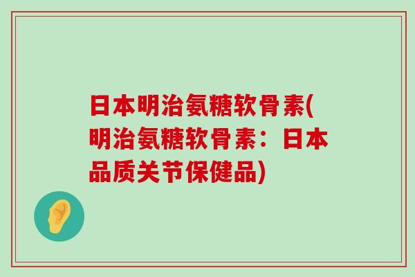 日本明治氨糖软骨素(明治氨糖软骨素:日本品质关节保健品)-第1张图片-氨糖科普网 日本明治氨糖软骨素(明治氨糖软骨素:日本品质关节保健品)-第1张图片-氨糖科普网
