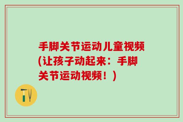 手脚关节运动儿童视频(让孩子动起来：手脚关节运动视频！)-第1张图片-氨糖科普网