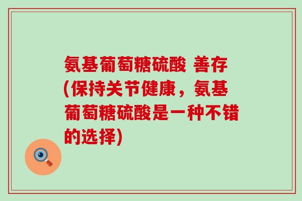 氨基葡萄糖硫酸 善存(保持关节健康,氨基葡萄糖硫酸是一种不错的选择)-第1张图片-氨糖科普网 氨基葡萄糖硫酸 善存(保持关节健康,氨基葡萄糖硫酸是一种不错的选择)-第1张图片-氨糖科普网