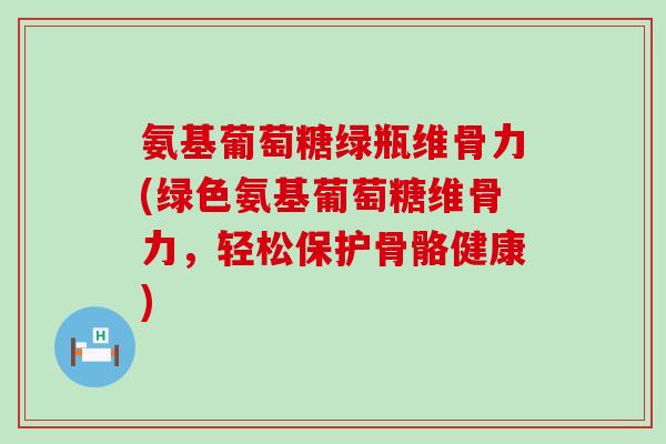氨基葡萄糖绿瓶维骨力(绿色氨基葡萄糖维骨力,轻松保护骨骼健康)-第1张图片-氨糖科普网 氨基葡萄糖绿瓶维骨力(绿色氨基葡萄糖维骨力,轻松保护骨骼健康)-第1张图片-氨糖科普网