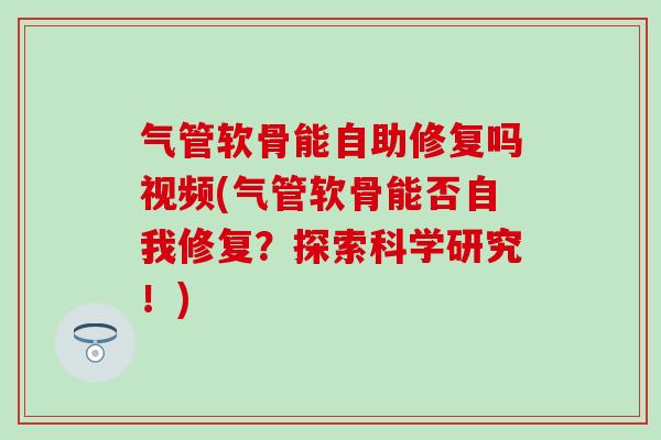气管软骨能自助修复吗视频(气管软骨能否自我修复?探索科学研究!)-第1张图片-氨糖科普网 气管软骨能自助修复吗视频(气管软骨能否自我修复?探索科学研究!)-第1张图片-氨糖科普网