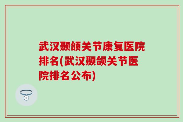 武汉颞颌关节康复医院排名(武汉颞颌关节医院排名公布)-第1张图片-氨糖科普网 武汉颞颌关节康复医院排名(武汉颞颌关节医院排名公布)-第1张图片-氨糖科普网