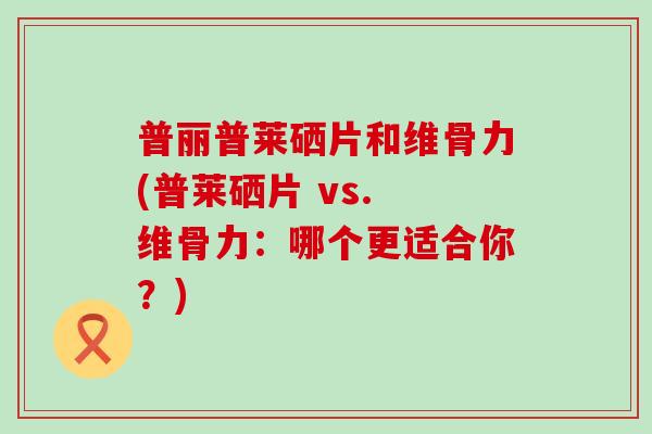 普丽普莱硒片和维骨力(普莱硒片 vs. 维骨力：哪个更适合你？)-第1张图片-氨糖科普网